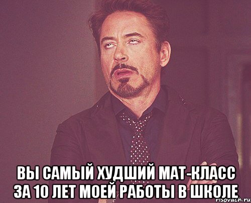  вы самый худший мат-класс за 10 лет моей работы в школе, Мем твое выражение лица