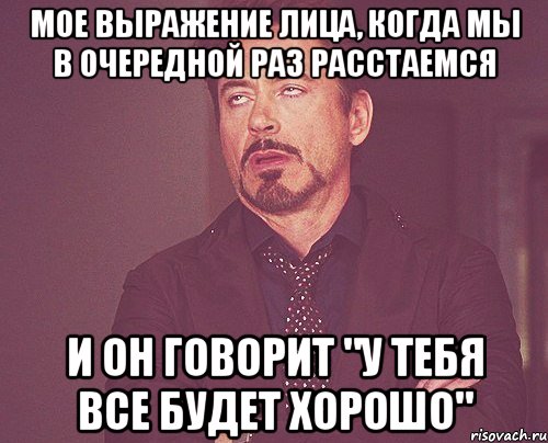 мое выражение лица, когда мы в очередной раз расстаемся и он говорит "у тебя все будет хорошо", Мем твое выражение лица