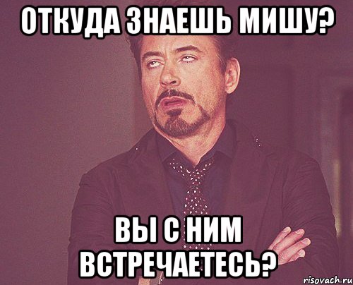 откуда знаешь мишу? вы с ним встречаетесь?, Мем твое выражение лица