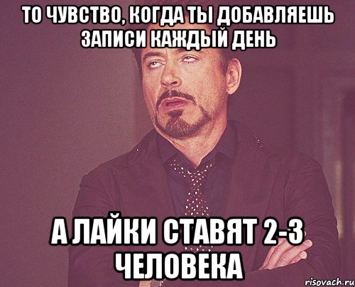 то чувство, когда ты добавляешь записи каждый день а лайки ставят 2-3 человека, Мем твое выражение лица
