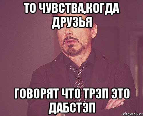 то чувства,когда друзья говорят что трэп это дабстэп, Мем твое выражение лица