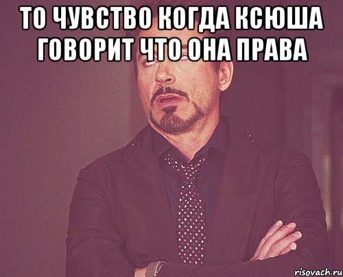 то чувство когда ксюша говорит что она права , Мем твое выражение лица