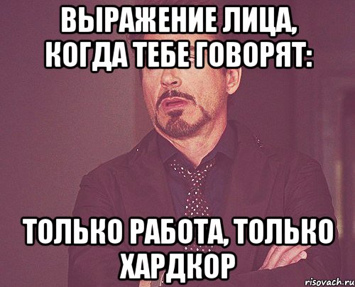 выражение лица, когда тебе говорят: только работа, только хардкор, Мем твое выражение лица