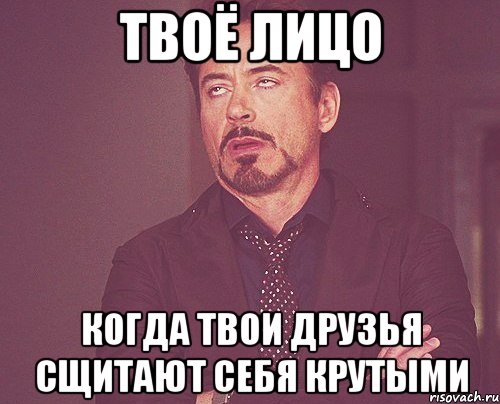 твоё лицо когда твои друзья сщитают себя крутыми, Мем твое выражение лица