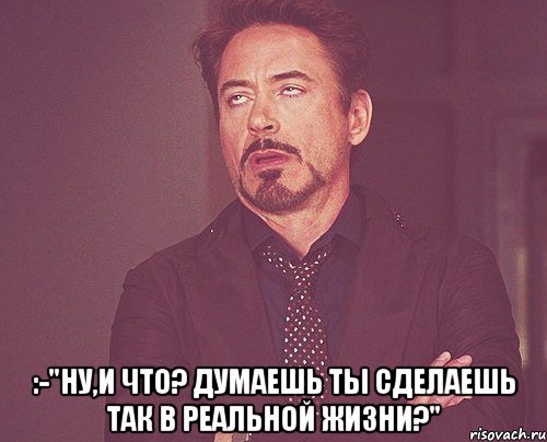  :-"ну,и что? думаешь ты сделаешь так в реальной жизни?", Мем твое выражение лица