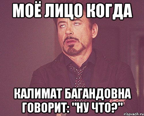 моё лицо когда калимат багандовна говорит: "ну что?", Мем твое выражение лица