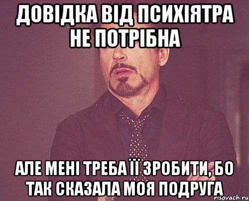 довідка від психіятра не потрібна але мені треба її зробити, бо так сказала моя подруга, Мем твое выражение лица