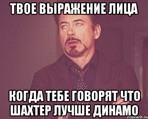 твое выражение лица когда тебе говорят что шахтер лучше динамо, Мем твое выражение лица