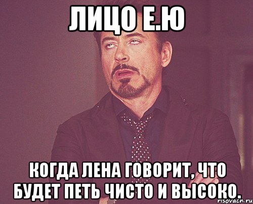 лицо е.ю когда лена говорит, что будет петь чисто и высоко., Мем твое выражение лица