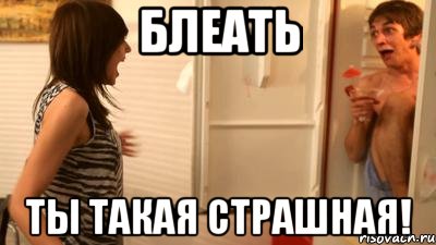 блеать ты такая страшная!