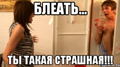 блеать... ты такая страшная!!!, Мем ты страшная