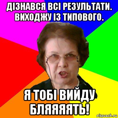 дізнався всі результати. виходжу із типового. я тобі вийду бляяяять!, Мем Типичная училка