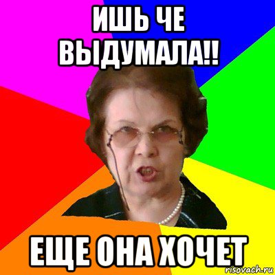 ишь че выдумала!! еще она хочет, Мем Типичная училка