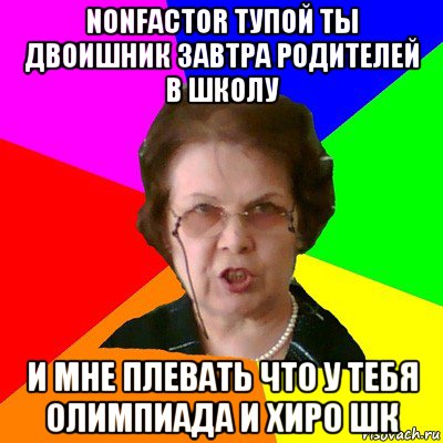 nonfactor тупой ты двоишник завтра родителей в школу и мне плевать что у тебя олимпиада и хиро шк, Мем Типичная училка