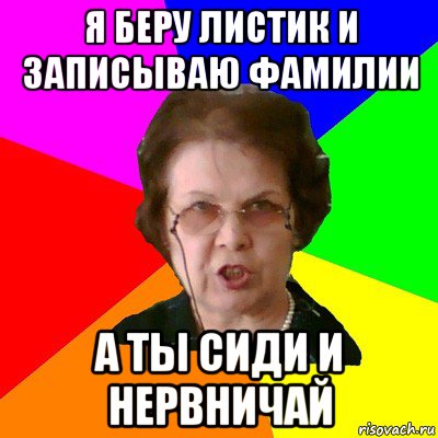 я беру листик и записываю фамилии а ты сиди и нервничай, Мем Типичная училка