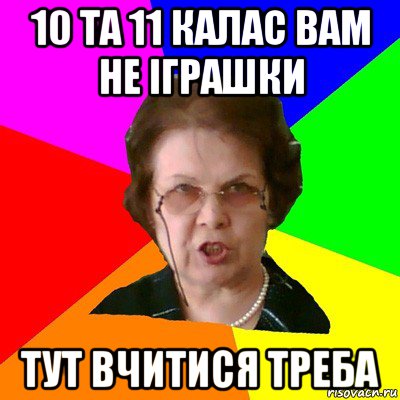 10 та 11 калас вам не іграшки тут вчитися треба, Мем Типичная училка