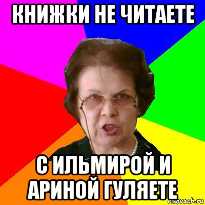 книжки не читаете с ильмирой и ариной гуляете, Мем Типичная училка