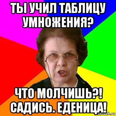 ты учил таблицу умножения? что молчишь?! садись. еденица!, Мем Типичная училка