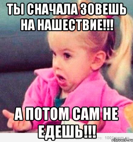 ты сначала зовешь на нашествие!!! а потом сам не едешь!!!