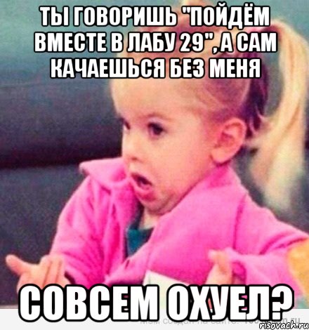 ты говоришь "пойдём вместе в лабу 29", а сам качаешься без меня совсем охуел?, Мем  Ты говоришь (девочка возмущается)