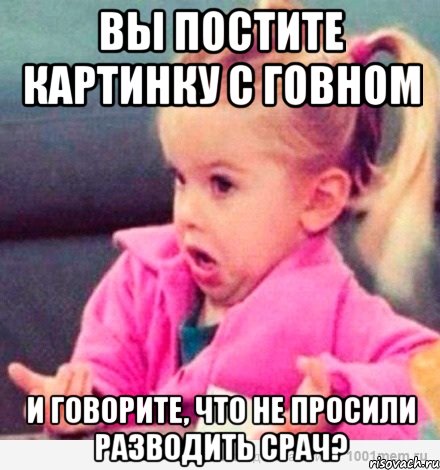 вы постите картинку с говном и говорите, что не просили разводить срач?, Мем  Ты говоришь (девочка возмущается)