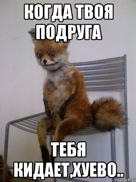 когда твоя подруга тебя кидает,хуево..