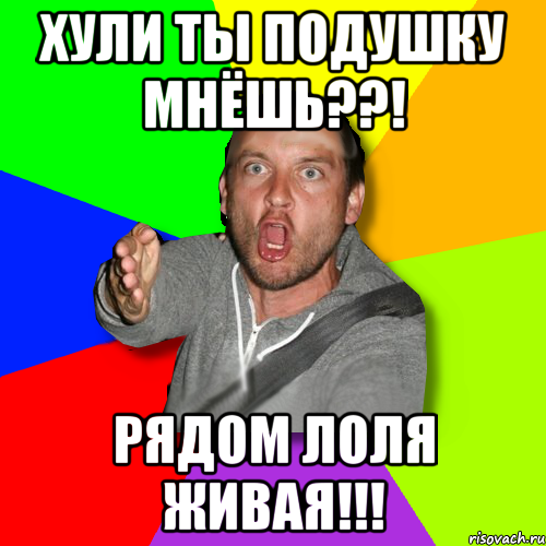 хули ты подушку мнёшь??! рядом лоля живая!!!