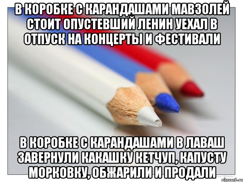 в коробке с карандашами мавзолей стоит опустевший ленин уехал в отпуск на концерты и фестивали в коробке с карандашами в лаваш завернули какашку кетчуп, капусту морковку, обжарили и продали, Мем в