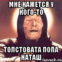 мне кажется у кого-то толстовата попа наташ, Мем Ванга (цвет)
