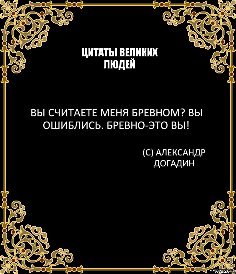 Цитаты великих людей Вы считаете меня бревном? Вы ошиблись. Бревно-это вы! (С) Александр Догадин, Комикс вапавп