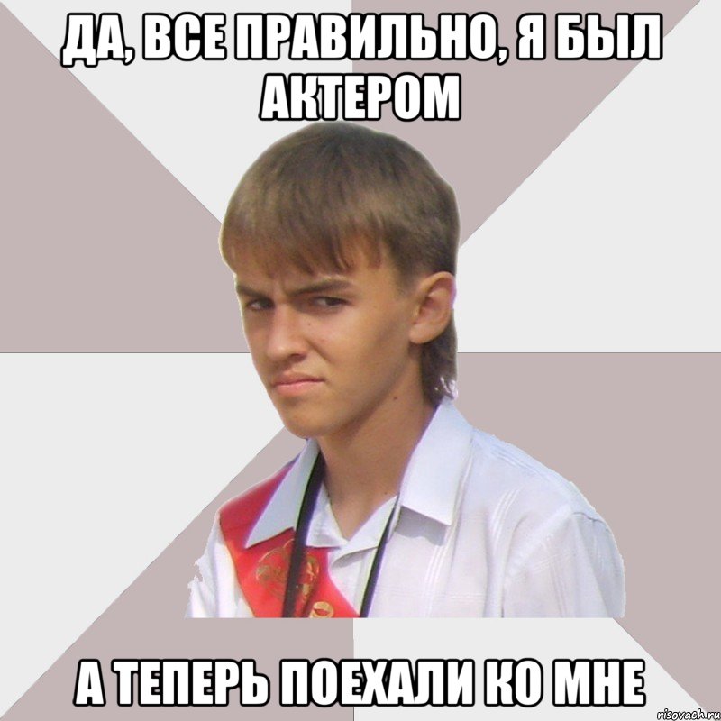 да, все правильно, я был актером а теперь поехали ко мне, Мем Веселый выпускник