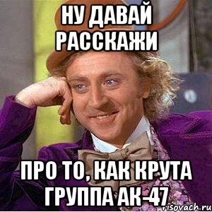 ну давай расскажи про то, как крута группа ак-47, Мем Ну давай расскажи (Вилли Вонка)