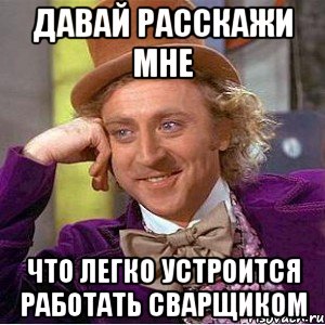 давай расскажи мне что легко устроится работать сварщиком, Мем Ну давай расскажи (Вилли Вонка)