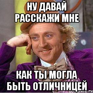 ну давай расскажи мне как ты могла быть отличницей, Мем Ну давай расскажи (Вилли Вонка)