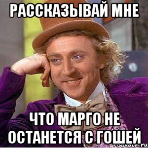 рассказывай мне что марго не останется с гошей, Мем Ну давай расскажи (Вилли Вонка)