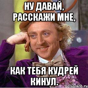 ну давай, расскажи мне, как тебя кудрей кинул., Мем Ну давай расскажи (Вилли Вонка)