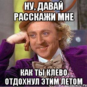 ну, давай расскажи мне как ты клево отдохнул этим летом, Мем Ну давай расскажи (Вилли Вонка)