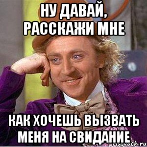 ну давай, расскажи мне как хочешь вызвать меня на свидание, Мем Ну давай расскажи (Вилли Вонка)