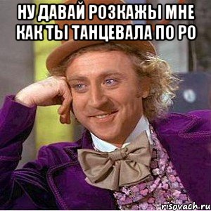 ну давай розкажы мне как ты танцевала по ро , Мем Ну давай расскажи (Вилли Вонка)