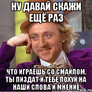 ну давай скажи ещё раз что играешь со смайлом, ты пиздат и тебе похуй на наши слова и мнение, Мем Ну давай расскажи (Вилли Вонка)