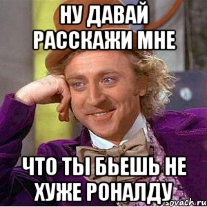 ну давай расскажи мне что ты бьешь не хуже роналду, Мем Ну давай расскажи (Вилли Вонка)