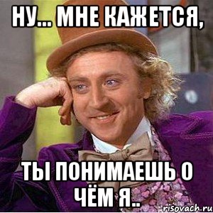 ну... мне кажется, ты понимаешь о чём я.., Мем Ну давай расскажи (Вилли Вонка)