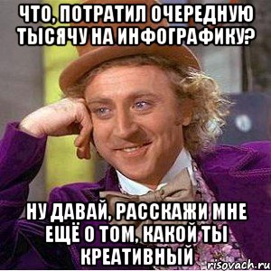 что, потратил очередную тысячу на инфографику? ну давай, расскажи мне ещё о том, какой ты креативный, Мем Ну давай расскажи (Вилли Вонка)
