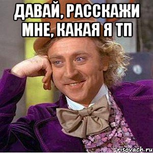 давай, расскажи мне, какая я тп , Мем Ну давай расскажи (Вилли Вонка)