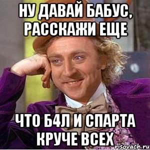 ну давай бабус, расскажи еще что б4л и спарта круче всех, Мем Ну давай расскажи (Вилли Вонка)