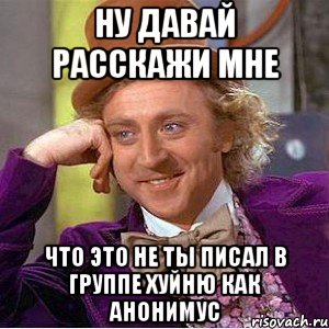 ну давай расскажи мне что это не ты писал в группе хуйню как анонимус, Мем Ну давай расскажи (Вилли Вонка)