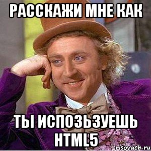 расскажи мне как ты испозьзуешь html5, Мем Ну давай расскажи (Вилли Вонка)