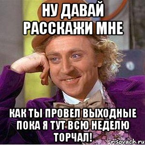 ну давай расскажи мне как ты провел выходные пока я тут всю неделю торчал!, Мем Ну давай расскажи (Вилли Вонка)