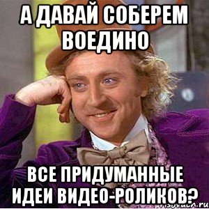 а давай соберем воедино все придуманные идеи видео-роликов?, Мем Ну давай расскажи (Вилли Вонка)