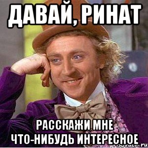 давай, ринат расскажи мне что-нибудь интересное, Мем Ну давай расскажи (Вилли Вонка)